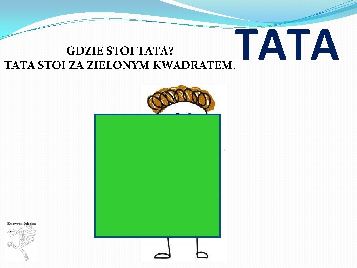 TATA GDZIE STOI TATA? TATA STOI ZA ZIELONYM KWADRATEM. 