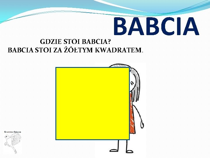 BABCIA GDZIE STOI BABCIA? BABCIA STOI ZA ŻÓŁTYM KWADRATEM. 