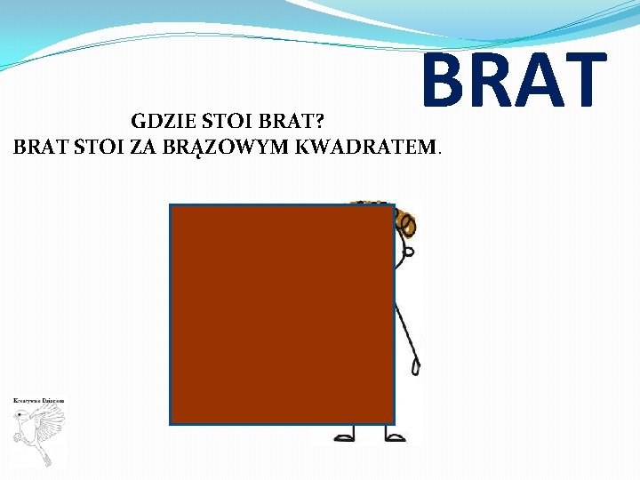 BRAT GDZIE STOI BRAT? BRAT STOI ZA BRĄZOWYM KWADRATEM. 