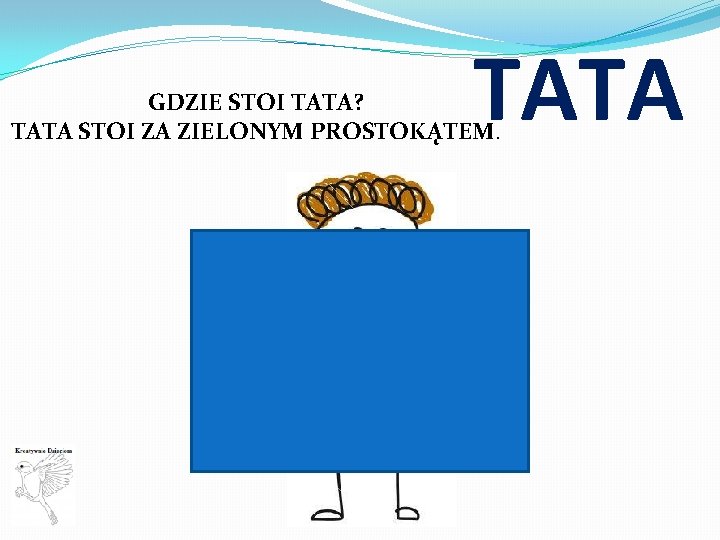 TATA GDZIE STOI TATA? TATA STOI ZA ZIELONYM PROSTOKĄTEM. 