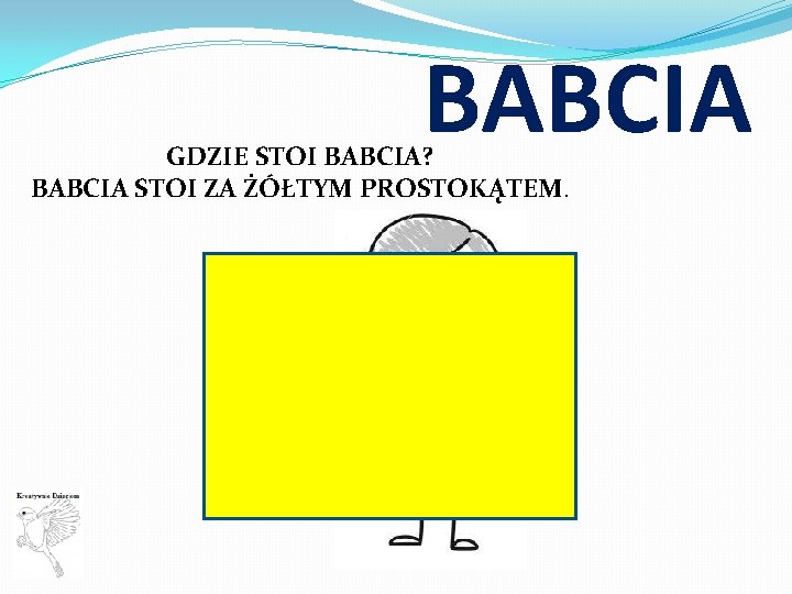 BABCIA GDZIE STOI BABCIA? BABCIA STOI ZA ŻÓŁTYM PROSTOKĄTEM. 