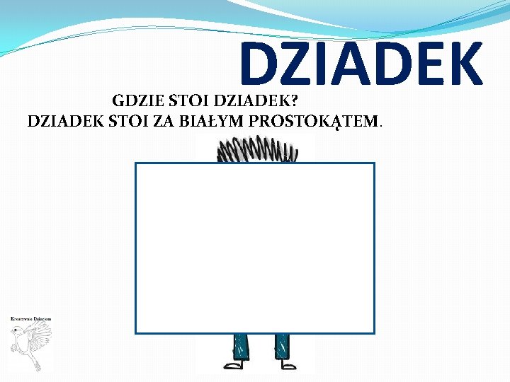 DZIADEK GDZIE STOI DZIADEK? DZIADEK STOI ZA BIAŁYM PROSTOKĄTEM. 