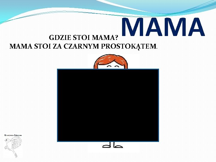 MAMA GDZIE STOI MAMA? MAMA STOI ZA CZARNYM PROSTOKĄTEM. 