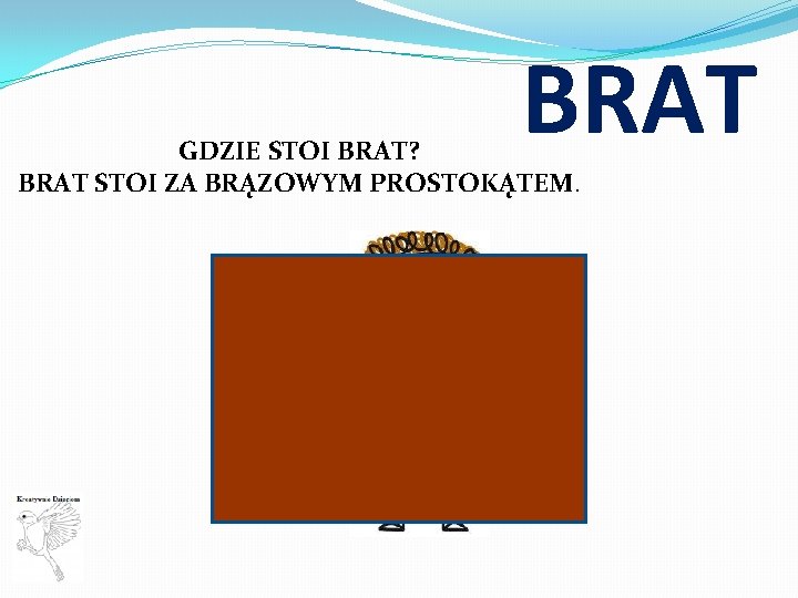 BRAT GDZIE STOI BRAT? BRAT STOI ZA BRĄZOWYM PROSTOKĄTEM. 