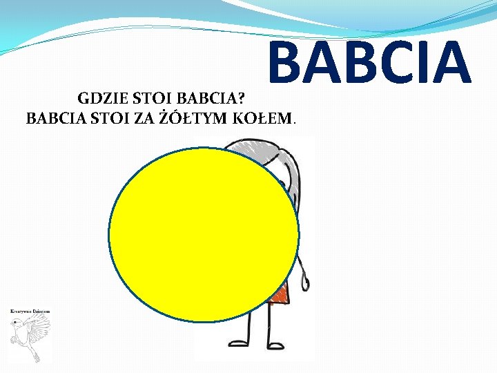 BABCIA GDZIE STOI BABCIA? BABCIA STOI ZA ŻÓŁTYM KOŁEM. 