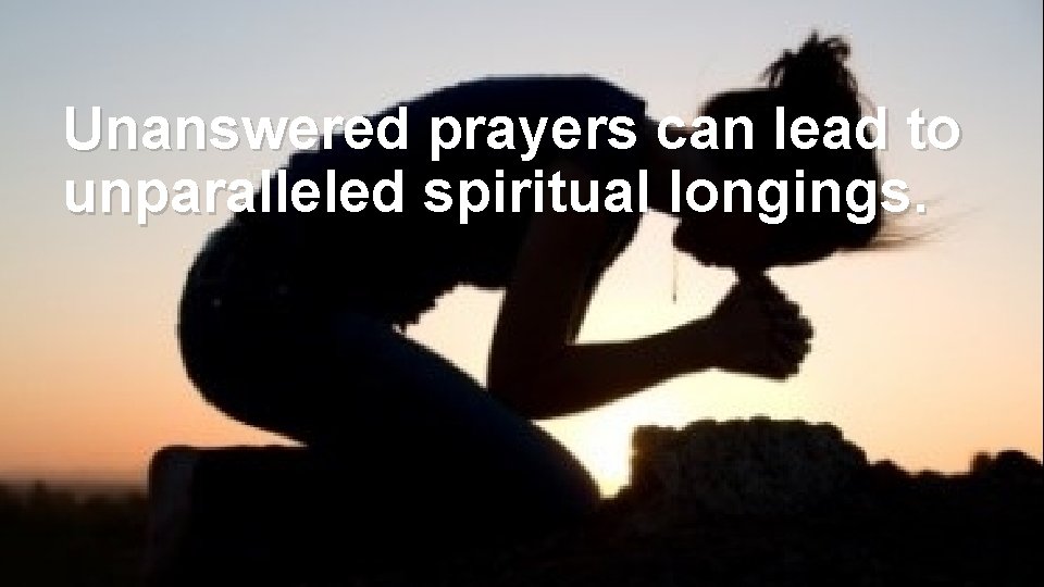 Unanswered prayers can lead to unparalleled spiritual longings. 