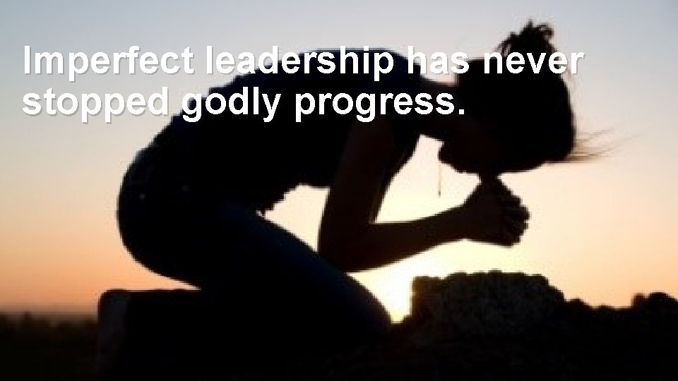 Imperfect leadership has never stopped godly progress. 