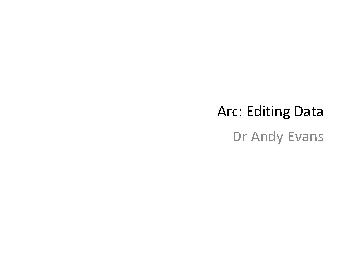 Arc: Editing Data Dr Andy Evans 