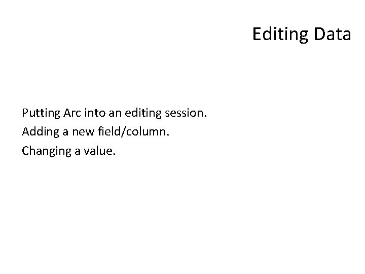 Editing Data Putting Arc into an editing session. Adding a new field/column. Changing a