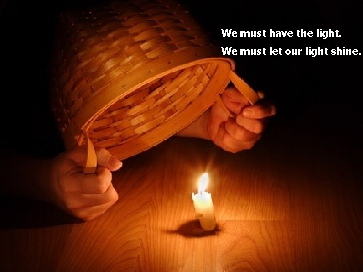 We must have the light. We must let our light shine. 