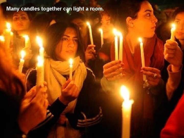 Many candles together can light a room. 