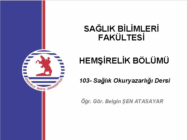 SAĞLIK BİLİMLERİ FAKÜLTESİ HEMŞİRELİK BÖLÜMÜ 103 - Sağlık Okuryazarlığı Dersi Öğr. Gör. Belgin ŞEN