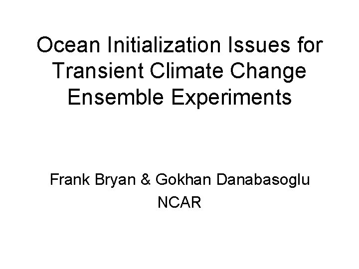 Ocean Initialization Issues for Transient Climate Change Ensemble Experiments Frank Bryan & Gokhan Danabasoglu