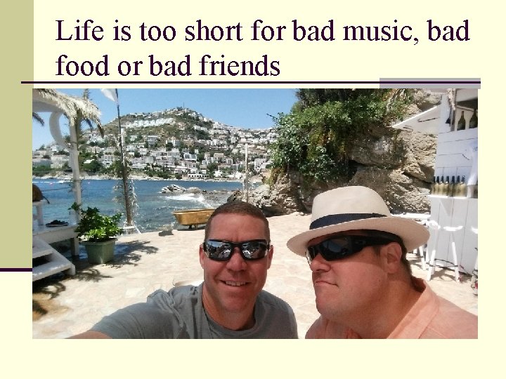 Life is too short for bad music, bad food or bad friends 