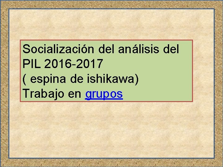 Socialización del análisis del PIL 2016 -2017 ( espina de ishikawa) Trabajo en grupos