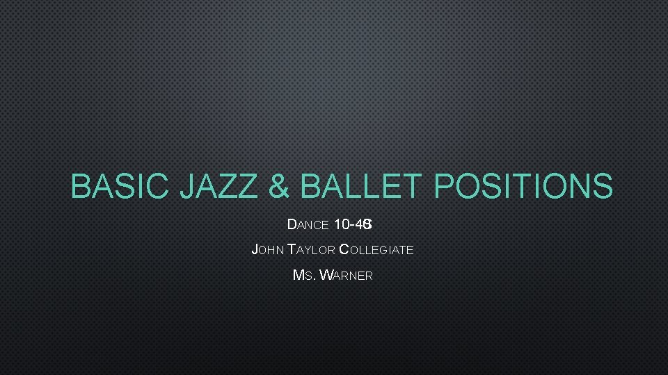 BASIC JAZZ & BALLET POSITIONS DANCE 10 -40 S JOHN TAYLOR COLLEGIATE MS. WARNER