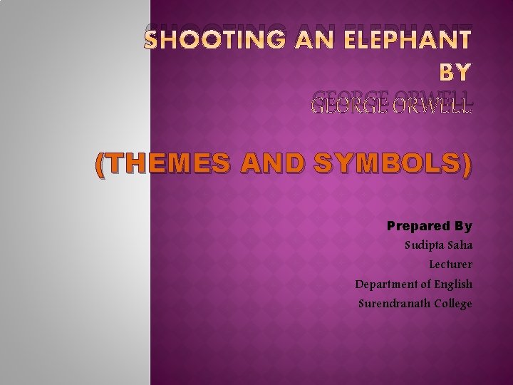 SHOOTING AN ELEPHANT GEORGE ORWELL (THEMES AND SYMBOLS) Prepared By Sudipta Saha Lecturer Department