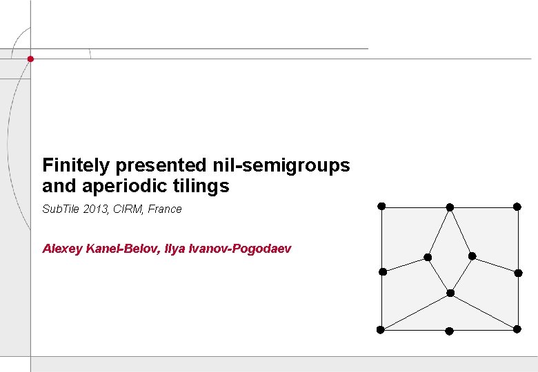 Finitely presented nil-semigroups and aperiodic tilings Sub. Tile 2013, CIRM, France Alexey Kanel-Belov, Ilya