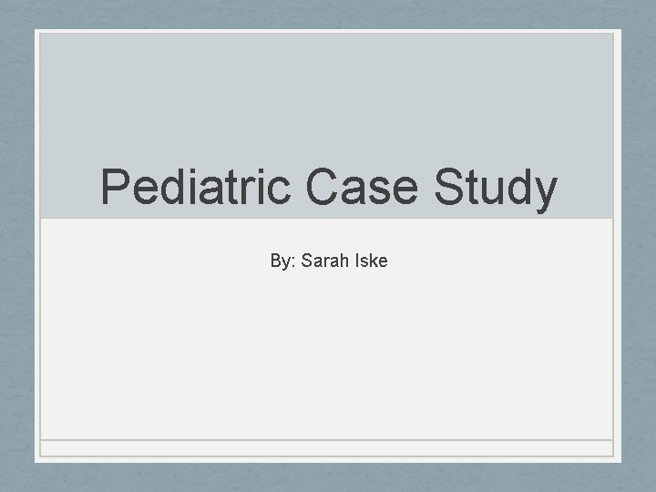 Pediatric Case Study By: Sarah Iske 