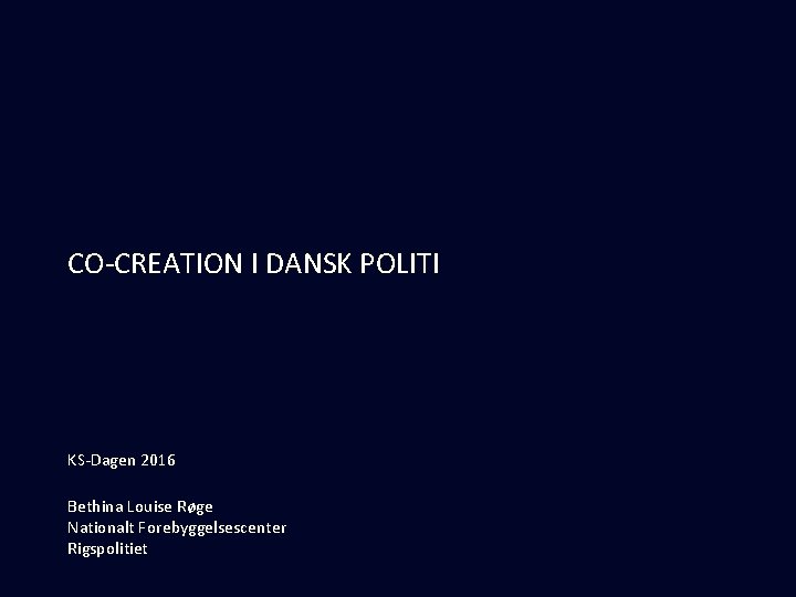 CO-CREATION I DANSK POLITI KS-Dagen 2016 Bethina Louise Røge Nationalt Forebyggelsescenter Rigspolitiet 