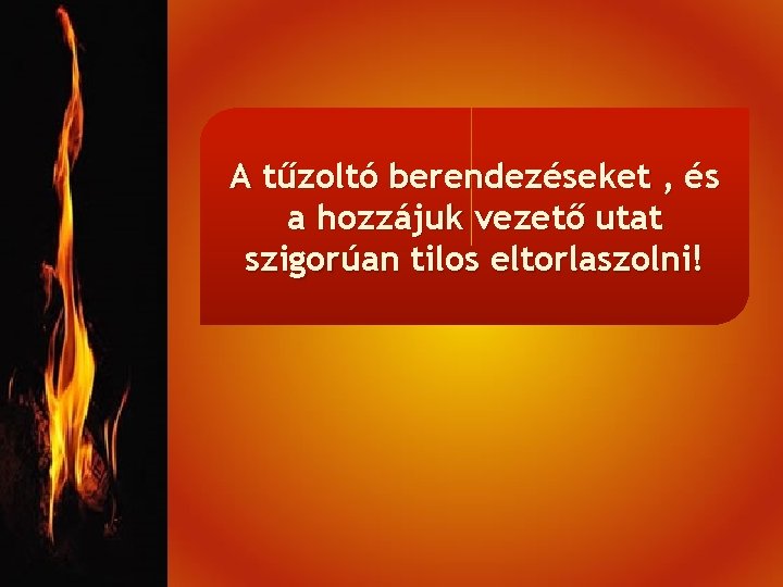A tűzoltó berendezéseket , és a hozzájuk vezető utat szigorúan tilos eltorlaszolni! 