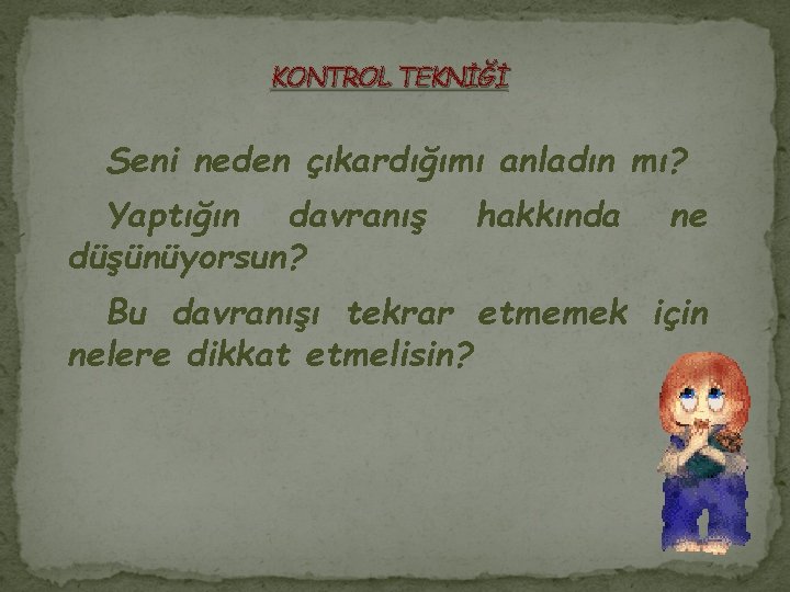 KONTROL TEKNİĞİ Seni neden çıkardığımı anladın mı? Yaptığın davranış düşünüyorsun? hakkında ne Bu davranışı