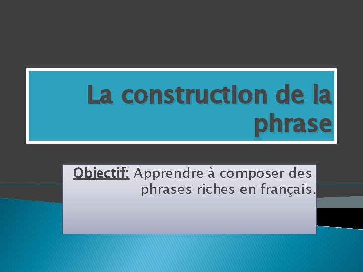 La construction de la phrase Objectif: Apprendre à composer des phrases riches en français.