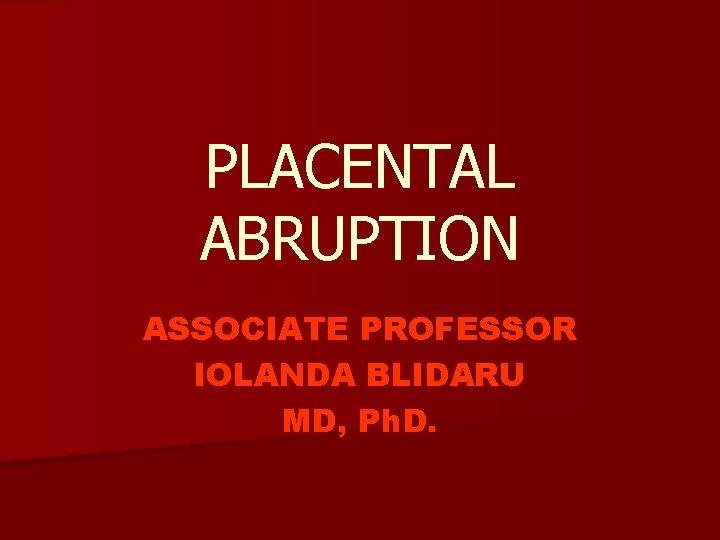 PLACENTAL ABRUPTION ASSOCIATE PROFESSOR IOLANDA BLIDARU MD, Ph. D. 