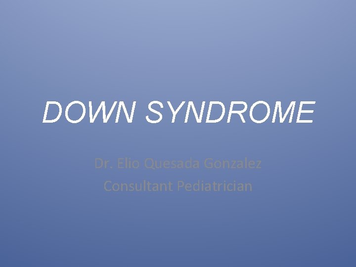 DOWN SYNDROME Dr. Elio Quesada Gonzalez Consultant Pediatrician 