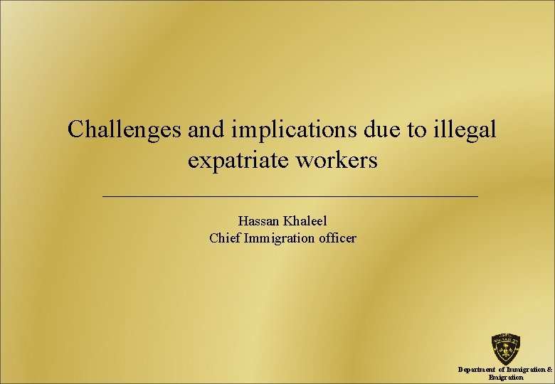 Challenges and implications due to illegal expatriate workers Hassan Khaleel Chief Immigration officer Department