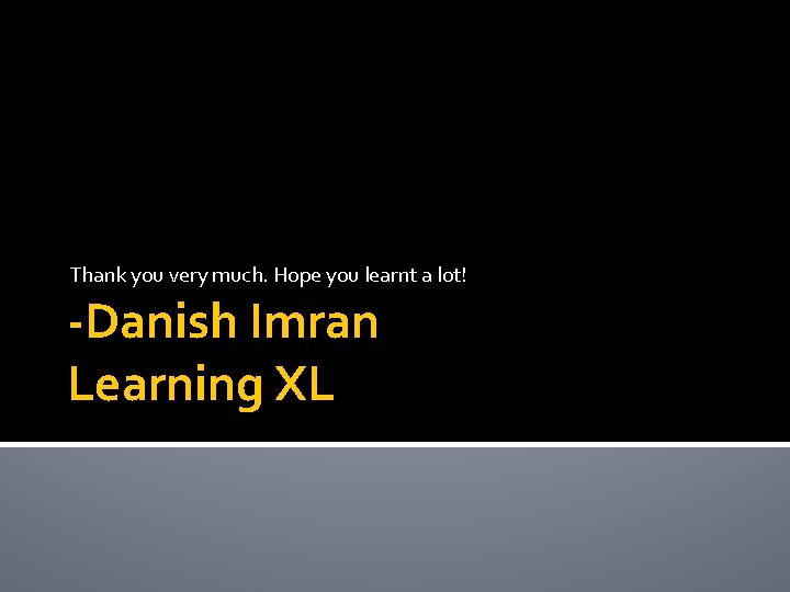 Thank you very much. Hope you learnt a lot! -Danish Imran Learning XL Thank you very much. Hope you learnt a lot! -Danish Imran Learning XL