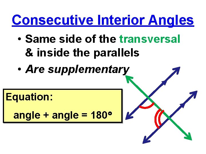 Consecutive Interior Angles • Same side of the transversal & inside the parallels •