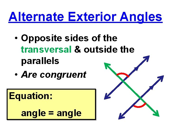 Alternate Exterior Angles • Opposite sides of the transversal & outside the parallels •