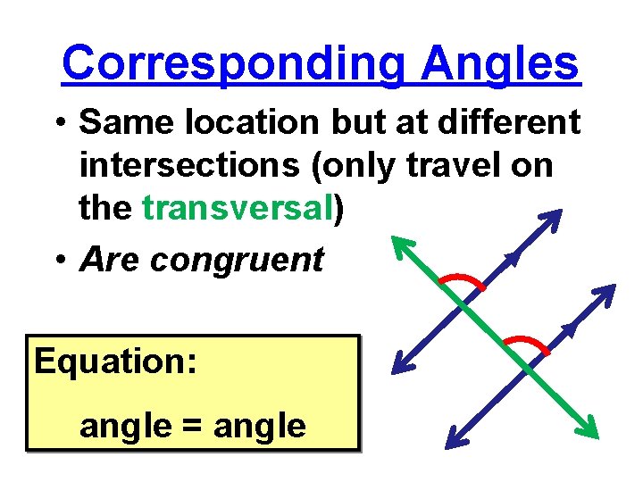 Corresponding Angles • Same location but at different intersections (only travel on the transversal)