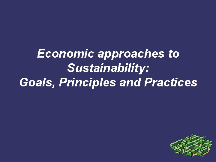 Economic approaches to Sustainability: Goals, Principles and Practices 