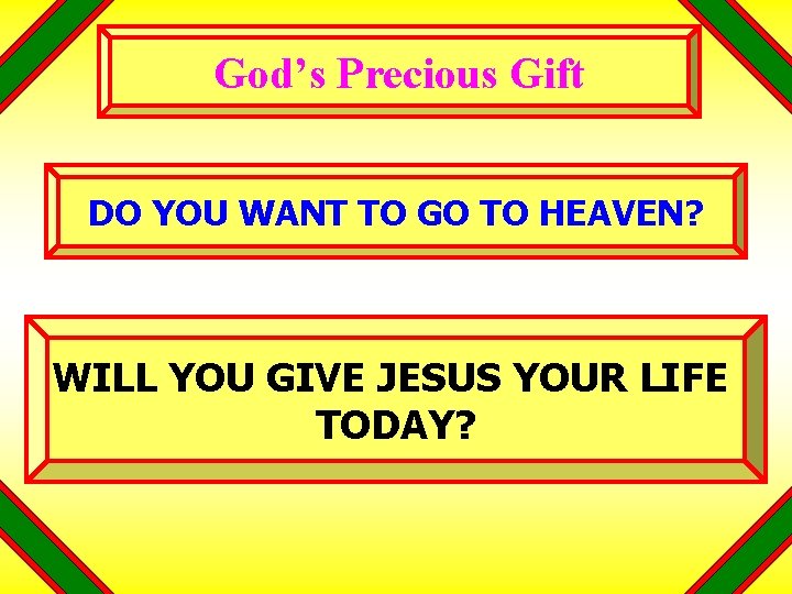 God’s Precious Gift DO YOU WANT TO GO TO HEAVEN? WILL YOU GIVE JESUS