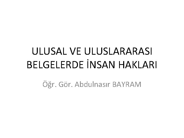 ULUSAL VE ULUSLARARASI BELGELERDE İNSAN HAKLARI Öğr. Gör. Abdulnasır BAYRAM 