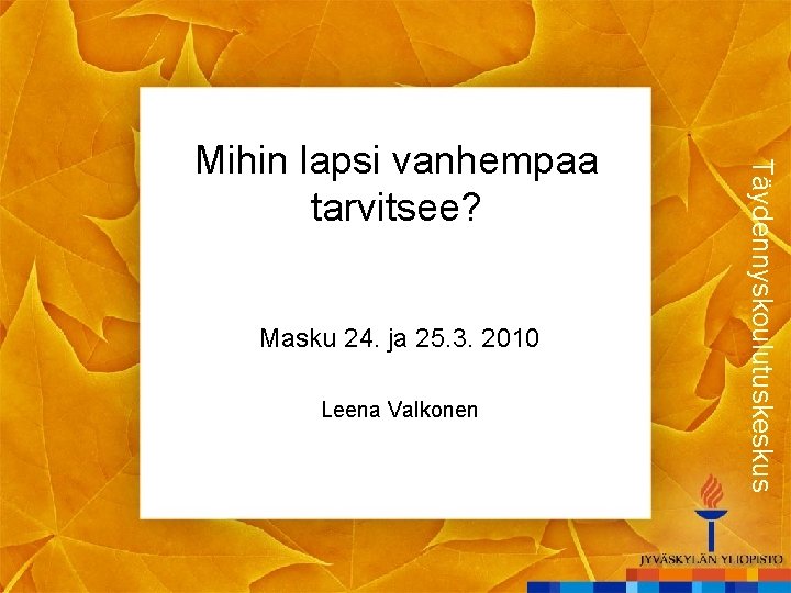 Masku 24. ja 25. 3. 2010 Leena Valkonen Täydennyskoulutuskeskus Mihin lapsi vanhempaa tarvitsee? 