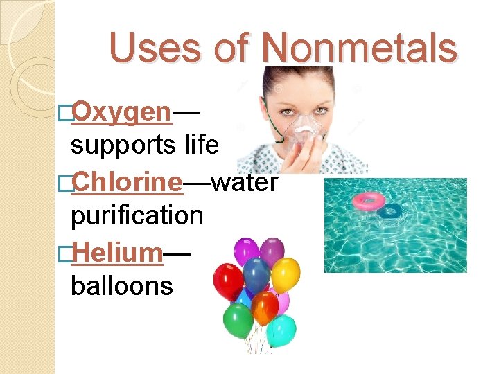 Uses of Nonmetals �Oxygen— supports life �Chlorine—water purification �Helium— balloons 