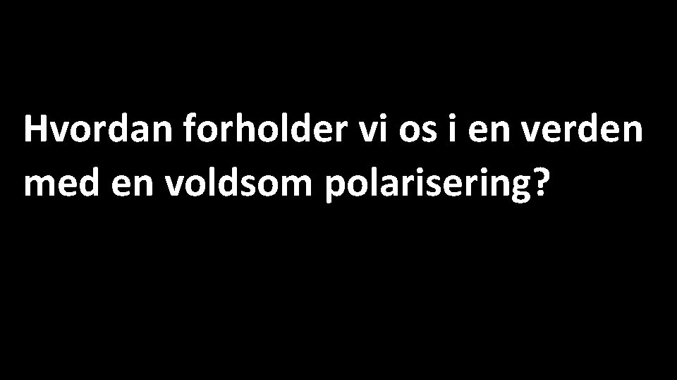 Hvordan forholder vi os i en verden med en voldsom polarisering? 