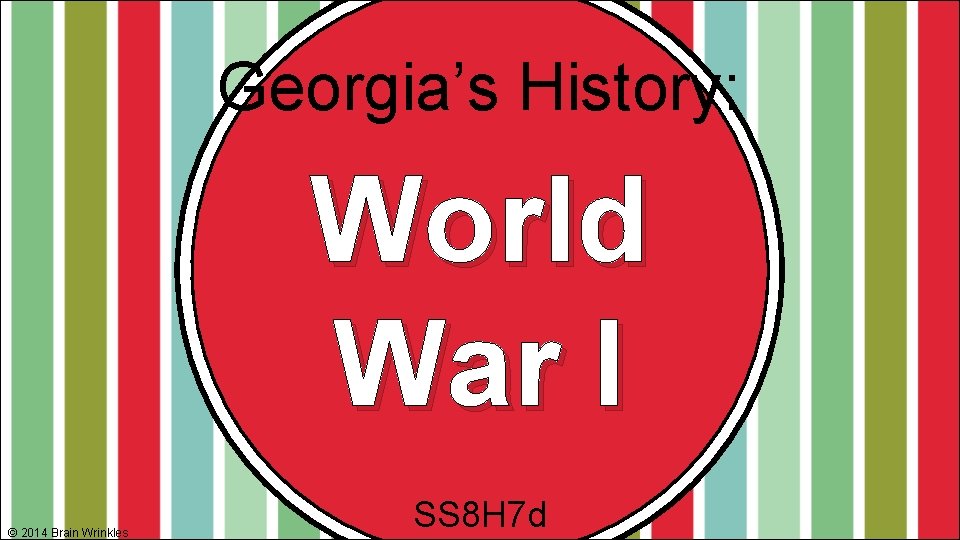 Georgia’s History: World War I © 2014 Brain Wrinkles SS 8 H 7 d