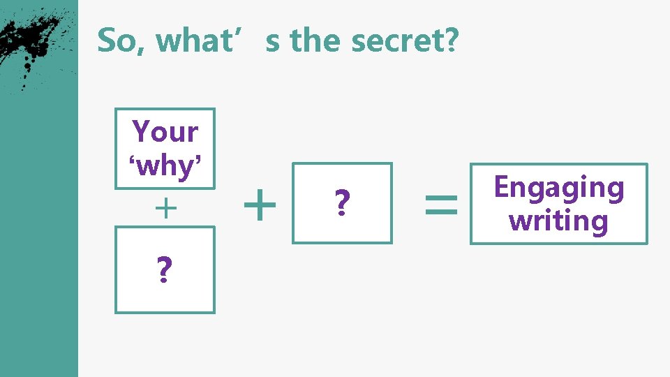 So, what’s the secret? Your ‘why’ + ? = Engaging writing 