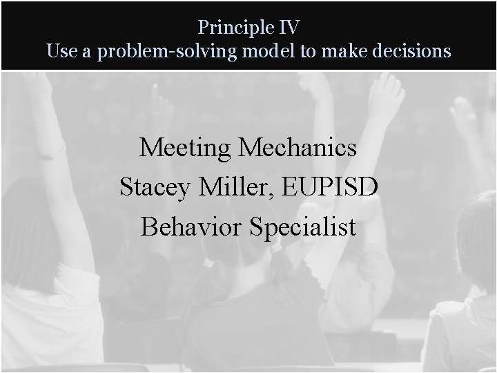 Principle IV Use a problem-solving model to make decisions Meeting Mechanics Stacey Miller, EUPISD Principle IV Use a problem-solving model to make decisions Meeting Mechanics Stacey Miller, EUPISD