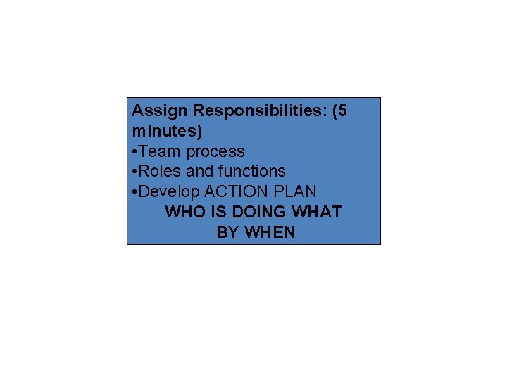 Assign Responsibilities: (5 minutes) • Team process • Roles and functions • Develop ACTION Assign Responsibilities: (5 minutes) • Team process • Roles and functions • Develop ACTION
