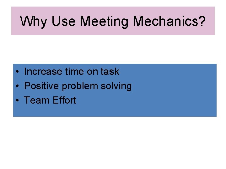 Why Use Meeting Mechanics? • Increase time on task • Positive problem solving • Why Use Meeting Mechanics? • Increase time on task • Positive problem solving •