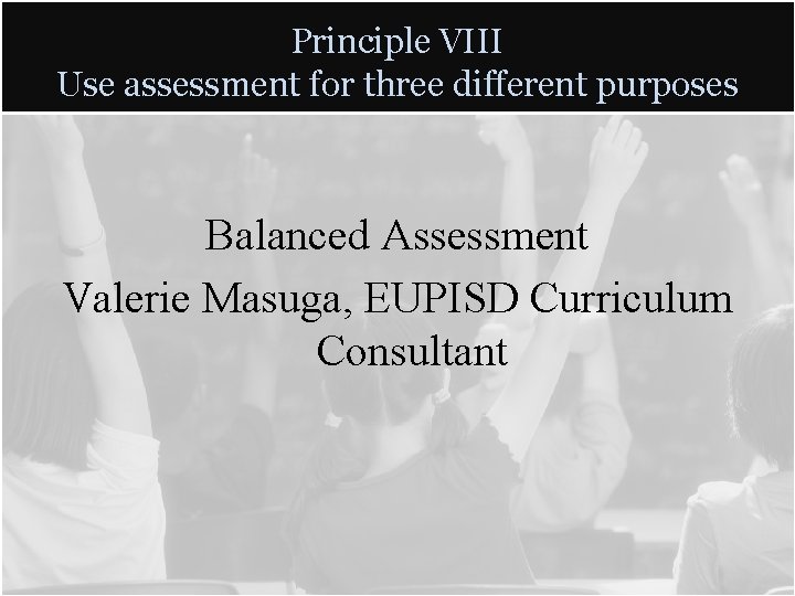 Principle VIII Use assessment for three different purposes Balanced Assessment Valerie Masuga, EUPISD Curriculum Principle VIII Use assessment for three different purposes Balanced Assessment Valerie Masuga, EUPISD Curriculum