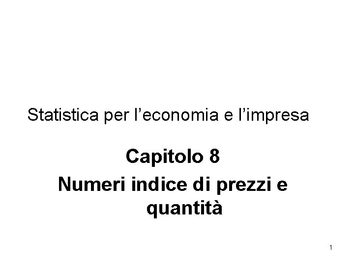 Statistica per l’economia e l’impresa Capitolo 8 Numeri indice di prezzi e quantità 1 Statistica per l’economia e l’impresa Capitolo 8 Numeri indice di prezzi e quantità 1
