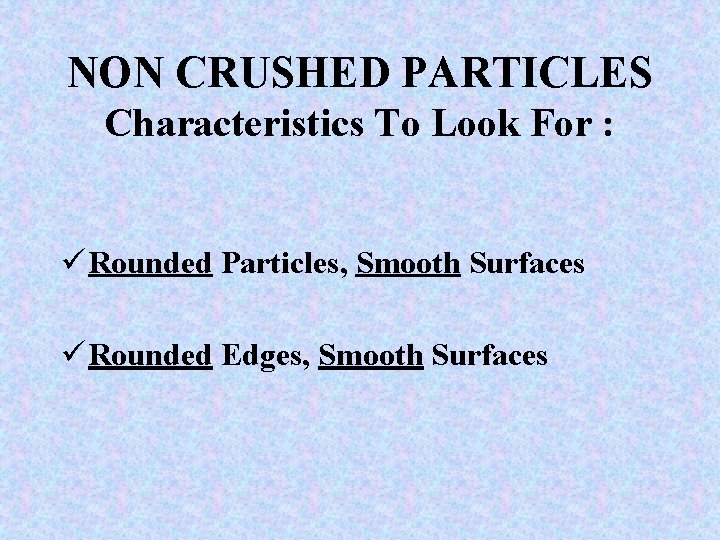 NON CRUSHED PARTICLES Characteristics To Look For : ü Rounded Particles, Smooth Surfaces ü