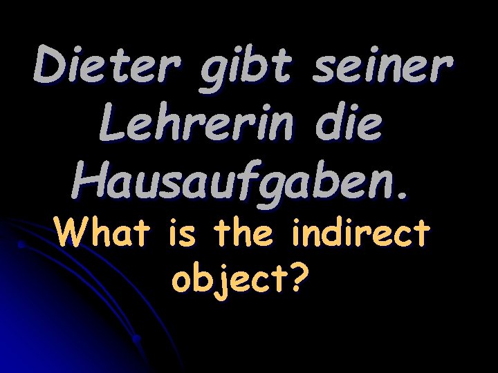 Dieter gibt seiner Lehrerin die Hausaufgaben. What is the indirect object? 