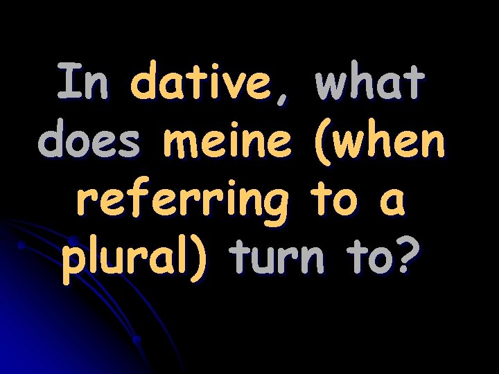 In dative, what does meine (when referring to a plural) turn to? 